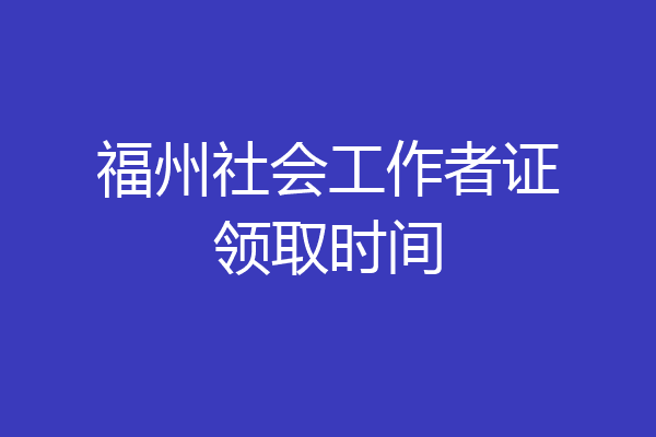 福州社会工作者证领取时间