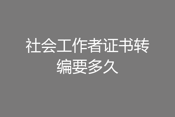 社会工作者证书转编要多久