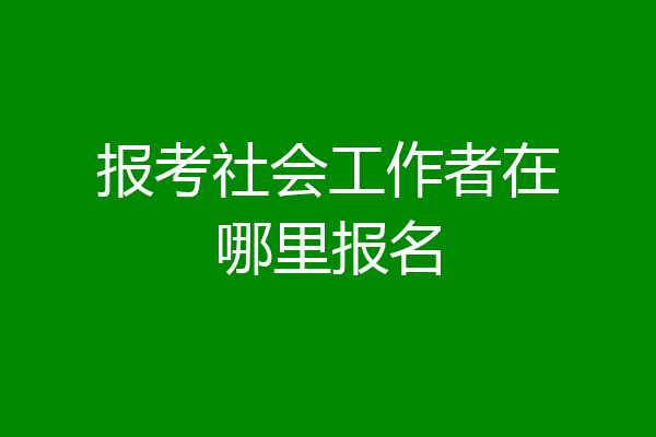 报考社会工作者在哪里报名