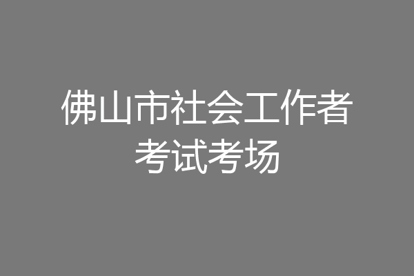 佛山市社会工作者考试考场