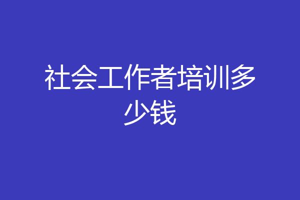 社会工作者培训多少钱
