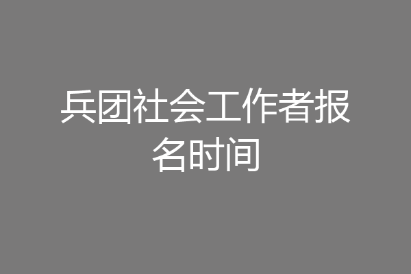 兵团社会工作者报名时间