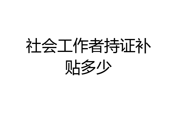 社会工作者持证补贴多少
