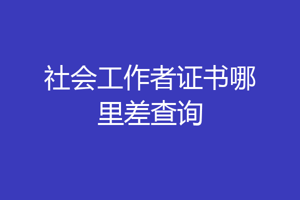 社会工作者证书哪里差查询
