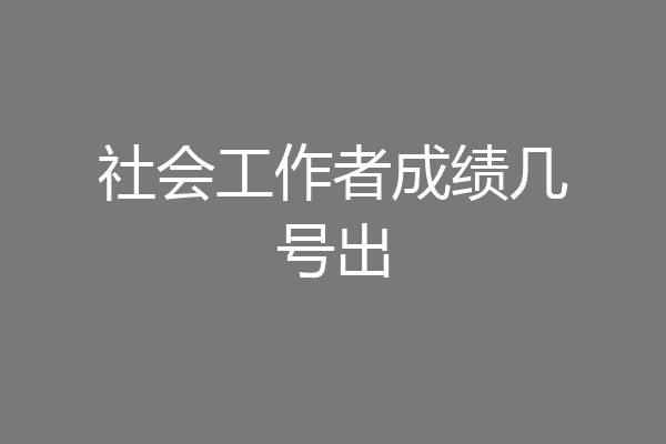 社会工作者成绩几号出