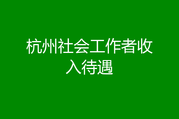 杭州社会工作者收入待遇