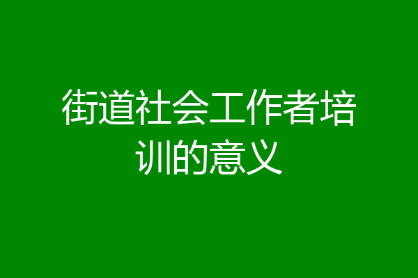 街道社会工作者培训的意义