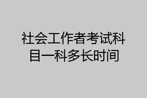 社会工作者考试科目一科多长时间