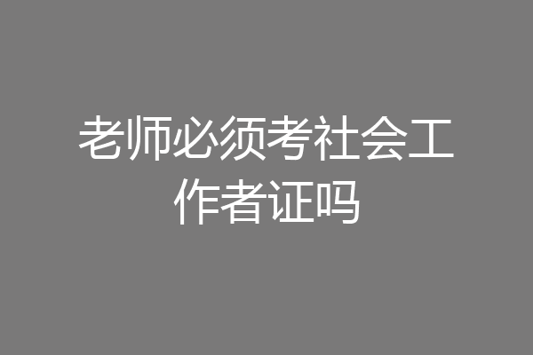 老师必须考社会工作者证吗