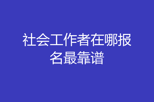 社会工作者在哪报名最靠谱