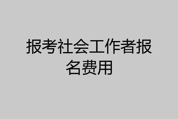 报考社会工作者报名费用