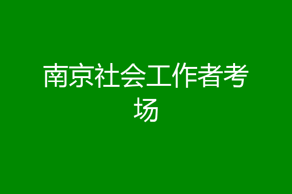 南京社会工作者考场