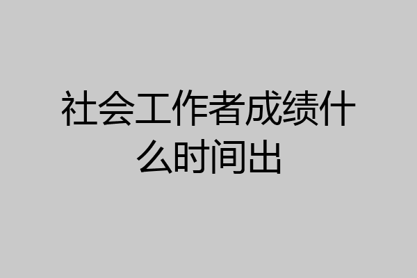 社会工作者成绩什么时间出