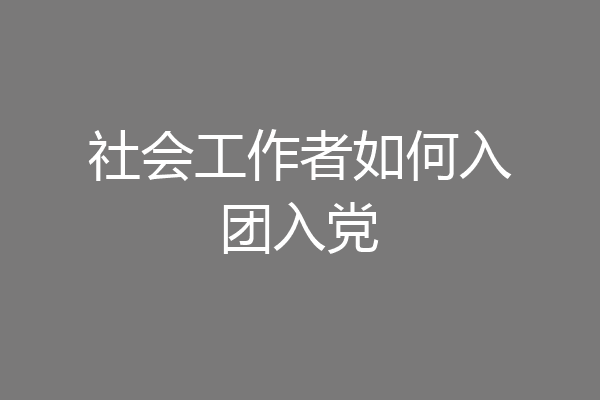 社会工作者如何入团入党