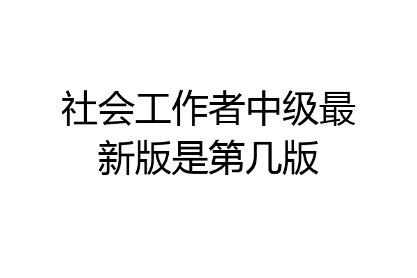 社会工作者中级最新版是第几版