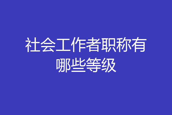 社会工作者职称有哪些等级
