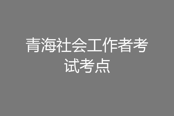 青海社会工作者考试考点