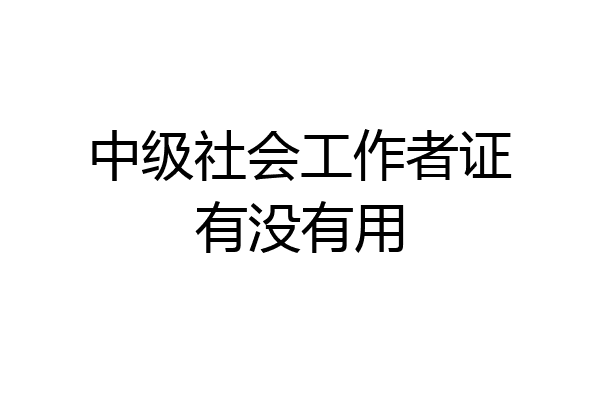 中级社会工作者证有没有用