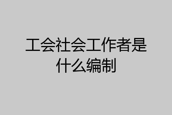 工会社会工作者是什么编制