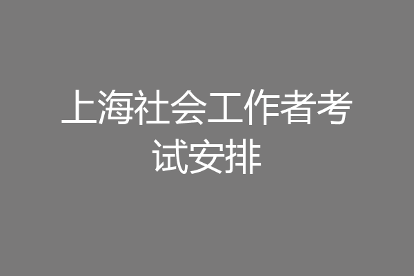 上海社会工作者考试安排