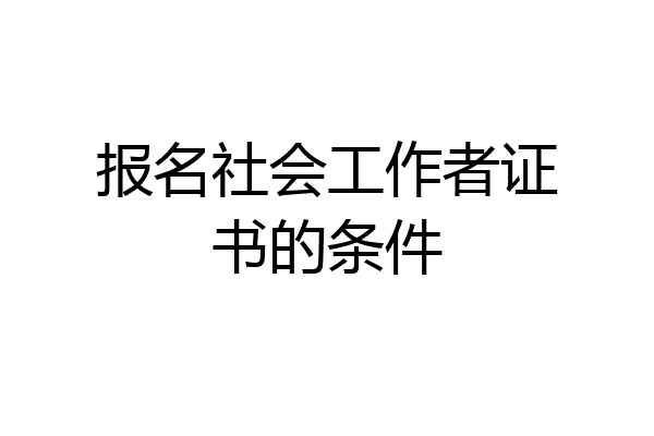 报名社会工作者证书的条件