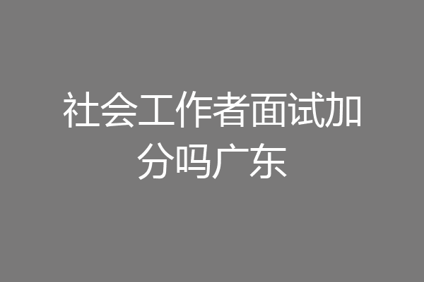 社会工作者面试加分吗广东