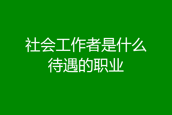 社会工作者是什么待遇的职业
