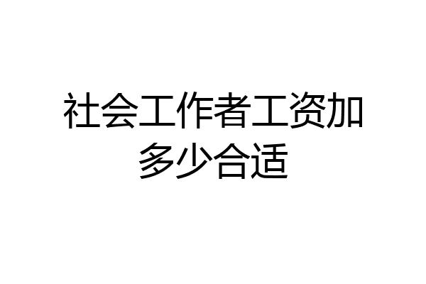 社会工作者工资加多少合适