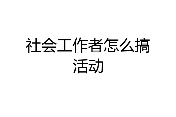 社会工作者怎么搞活动