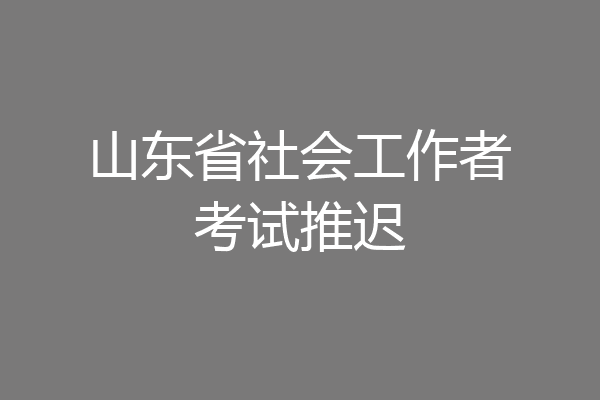 山东省社会工作者考试推迟