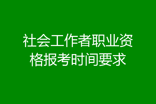 社会工作者职业资格报考时间要求