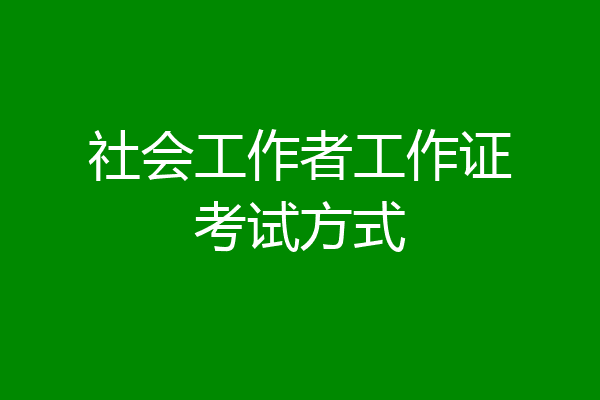社会工作者工作证考试方式