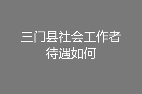 三门县社会工作者待遇如何