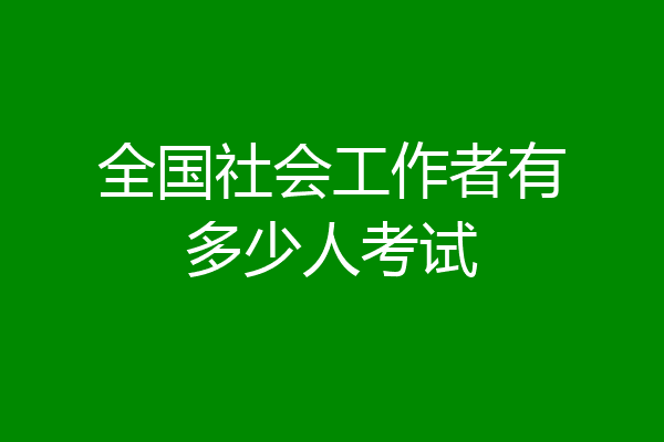 全国社会工作者有多少人考试