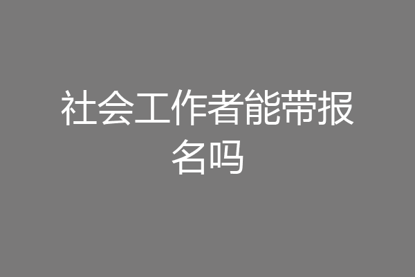 社会工作者能带报名吗