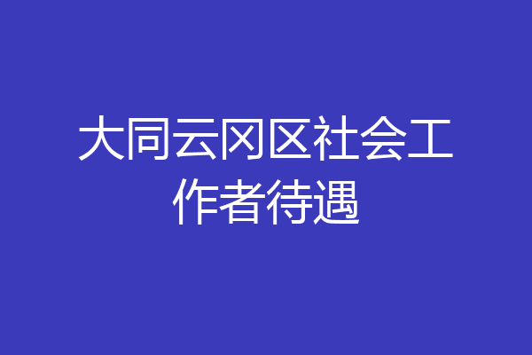 大同云冈区社会工作者待遇