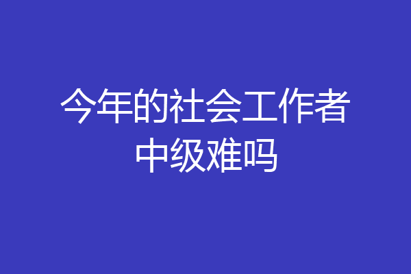 今年的社会工作者中级难吗