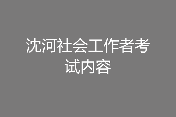 沈河社会工作者考试内容