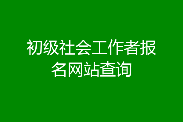 初级社会工作者报名网站查询