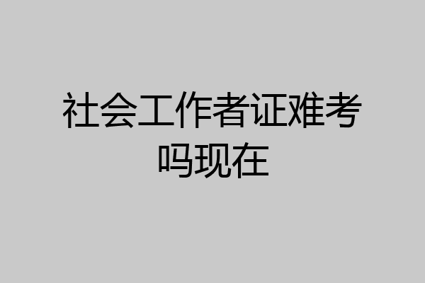 社会工作者证难考吗现在