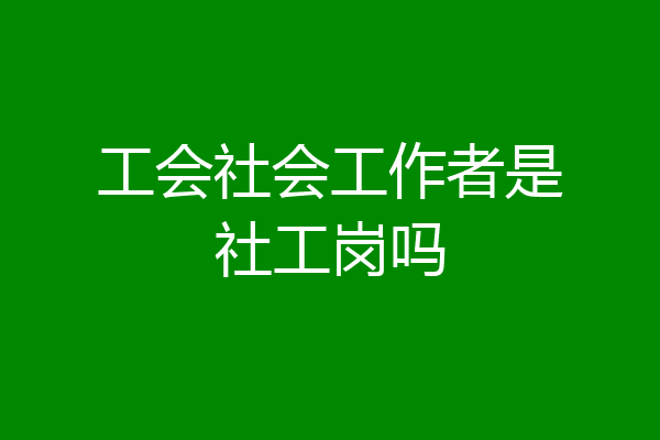 工会社会工作者是社工岗吗