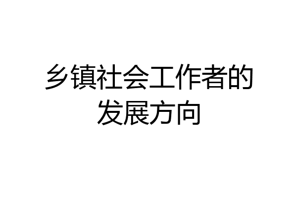 乡镇社会工作者的发展方向