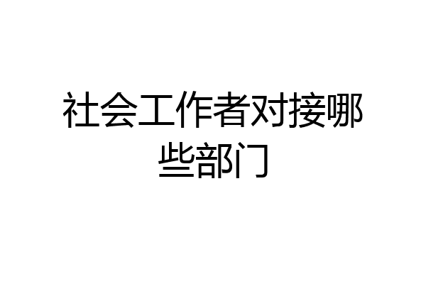 社会工作者对接哪些部门