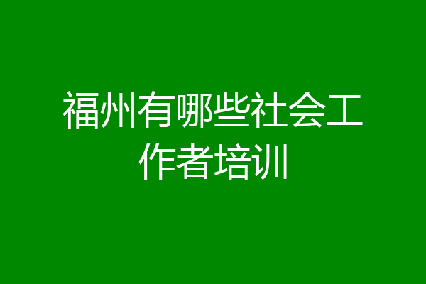 福州有哪些社会工作者培训