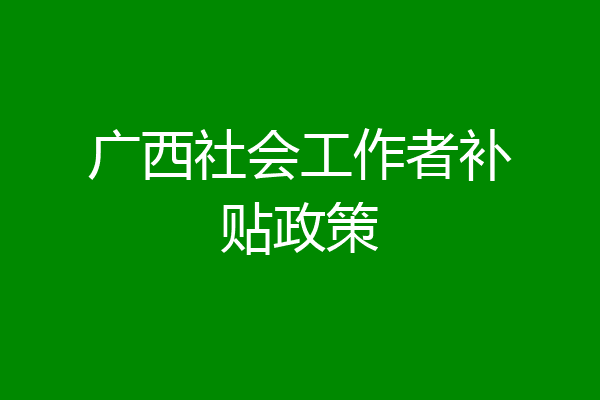 广西社会工作者补贴政策