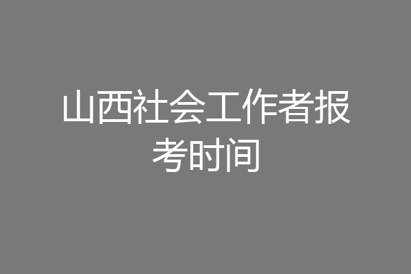 山西社会工作者报考时间