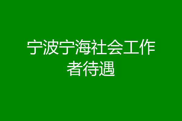 宁波宁海社会工作者待遇