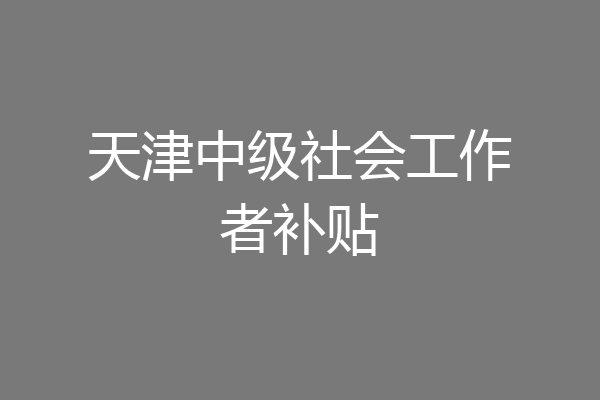 天津中级社会工作者补贴