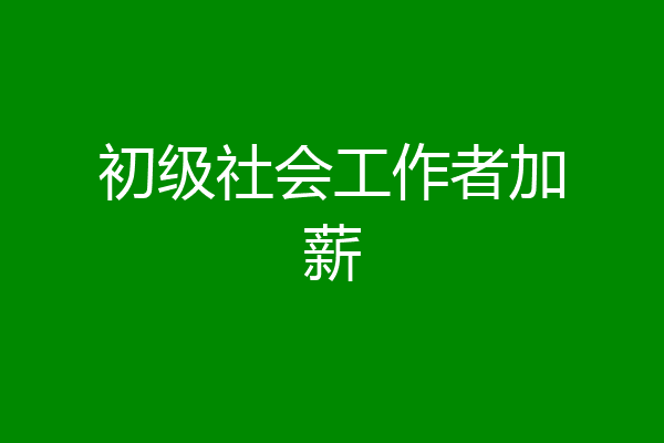 初级社会工作者加薪