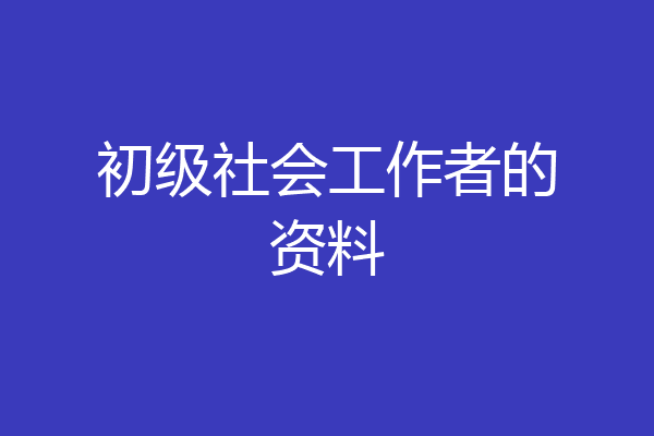 初级社会工作者的资料